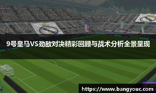 9号皇马VS劲敌对决精彩回顾与战术分析全景呈现