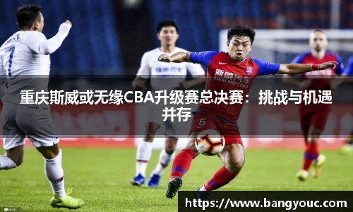 重庆斯威或无缘CBA升级赛总决赛：挑战与机遇并存