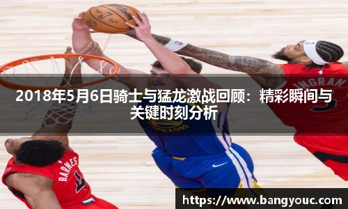 2018年5月6日骑士与猛龙激战回顾：精彩瞬间与关键时刻分析