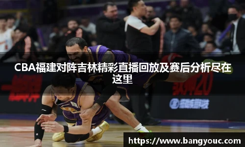 CBA福建对阵吉林精彩直播回放及赛后分析尽在这里