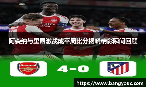 阿森纳与里昂激战成平局比分揭晓精彩瞬间回顾