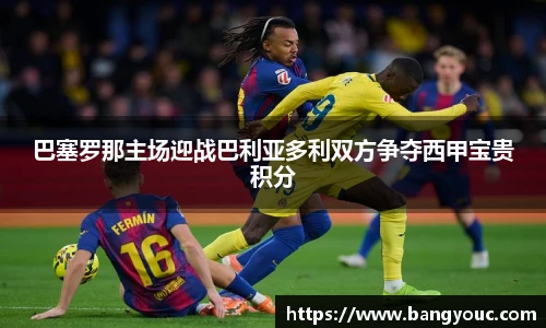 巴塞罗那主场迎战巴利亚多利双方争夺西甲宝贵积分