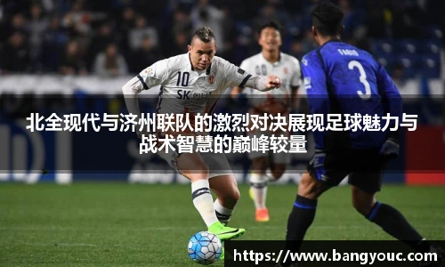 北全现代与济州联队的激烈对决展现足球魅力与战术智慧的巅峰较量